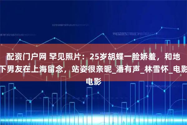 配资门户网 罕见照片：25岁胡蝶一脸娇羞，和地下男友在上海留念，站姿很亲昵_潘有声_林雪怀_电影