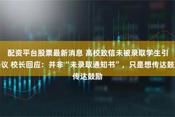 配资平台股票最新消息 高校致信未被录取学生引热议 校长回应：并非“未录取通知书”，只是想传达鼓励