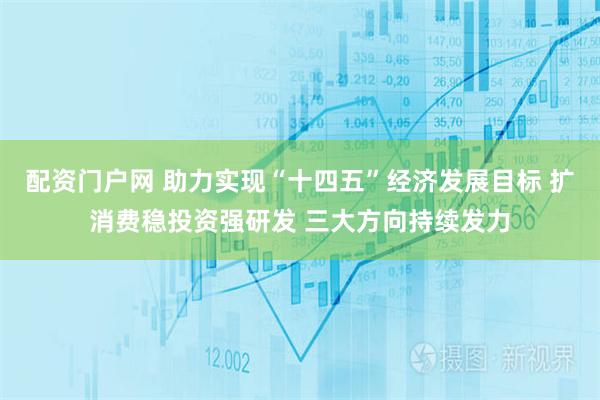 配资门户网 助力实现“十四五”经济发展目标 扩消费稳投资强研发 三大方向持续发力