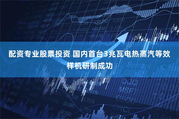 配资专业股票投资 国内首台3兆瓦电热蒸汽等效样机研制成功