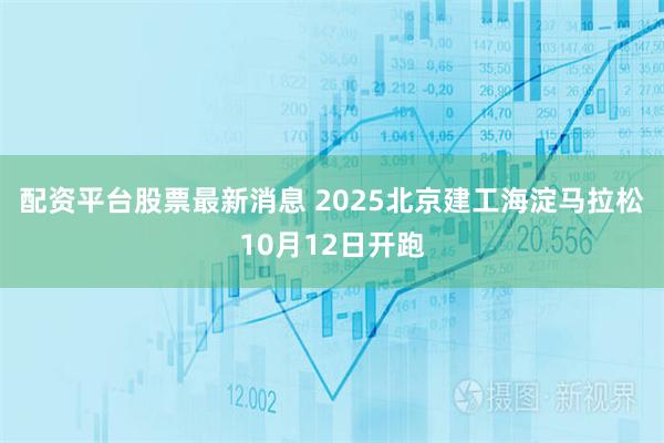 配资平台股票最新消息 2025北京建工海淀马拉松10月12日开跑