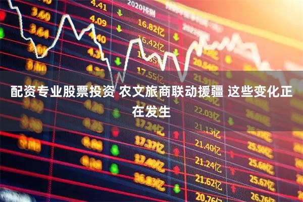 配资专业股票投资 农文旅商联动援疆 这些变化正在发生