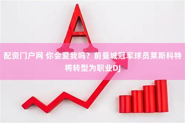 配资门户网 你会爱我吗？前曼城冠军球员莱斯科特将转型为职业DJ