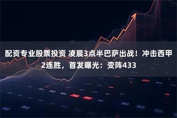 配资专业股票投资 凌晨3点半巴萨出战！冲击西甲2连胜，首发曝光：变阵433