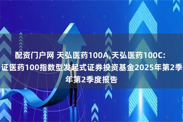 配资门户网 天弘医药100A,天弘医药100C: 天弘中证医药100指数型发起式证券投资基金2025年第2季度报告