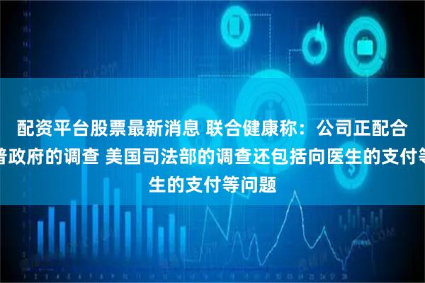 配资平台股票最新消息 联合健康称：公司正配合特朗普政府的调查 美国司法部的调查还包括向医生的支付等问题