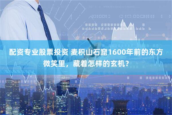 配资专业股票投资 麦积山石窟1600年前的东方微笑里，藏着怎样的玄机？
