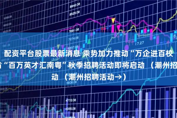 配资平台股票最新消息 乘势加力推动“万企进百校”！广东省“百万英才汇南粤”秋季招聘活动即将启动 （潮州招聘活动→）