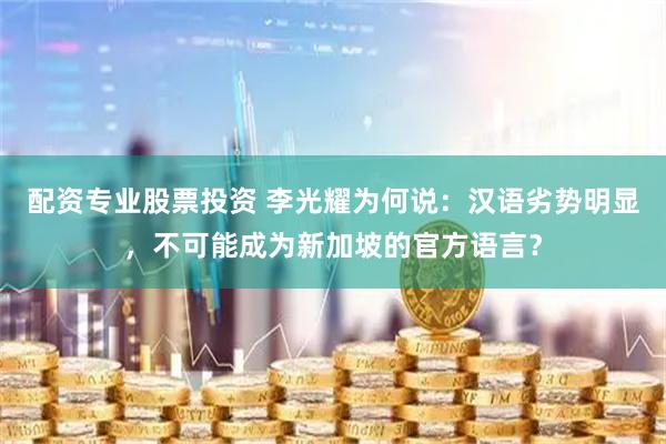 配资专业股票投资 李光耀为何说：汉语劣势明显，不可能成为新加坡的官方语言？