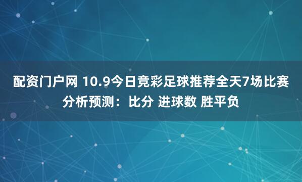 配资门户网 10.9今日竞彩足球推荐全天7场比赛分析预测：比分 进球数 胜平负