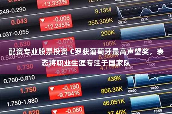 配资专业股票投资 C罗获葡萄牙最高声望奖，表态将职业生涯专注于国家队