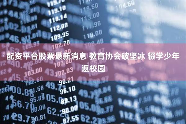 配资平台股票最新消息 教育协会破坚冰 辍学少年返校园