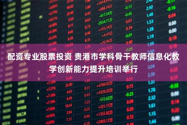 配资专业股票投资 贵港市学科骨干教师信息化教学创新能力提升培训举行