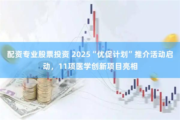 配资专业股票投资 2025“优促计划”推介活动启动，11项医学创新项目亮相