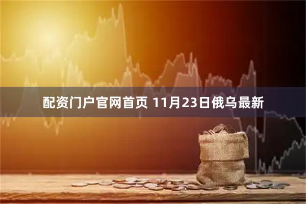 配资门户官网首页 11月23日俄乌最新