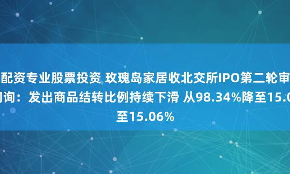 配资专业股票投资 玫瑰岛家居收北交所IPO第二轮审核问询：发出商品结转比例持续下滑 从98.34%降至15.06%