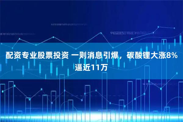 配资专业股票投资 一则消息引爆，碳酸锂大涨8%逼近11万