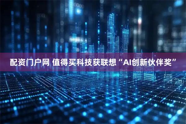 配资门户网 值得买科技获联想“AI创新伙伴奖”
