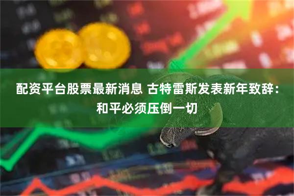 配资平台股票最新消息 古特雷斯发表新年致辞：和平必须压倒一切