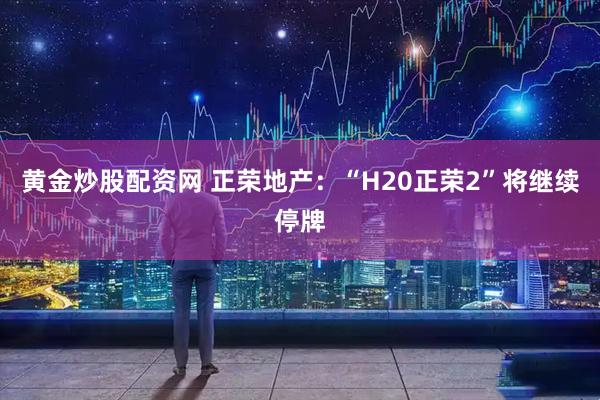黄金炒股配资网 正荣地产：“H20正荣2”将继续停牌