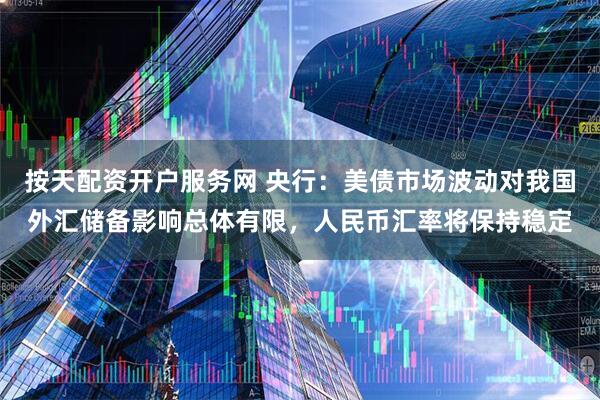 按天配资开户服务网 央行：美债市场波动对我国外汇储备影响总体有限，人民币汇率将保持稳定