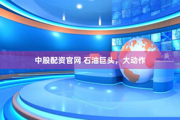 中股配资官网 石油巨头，大动作