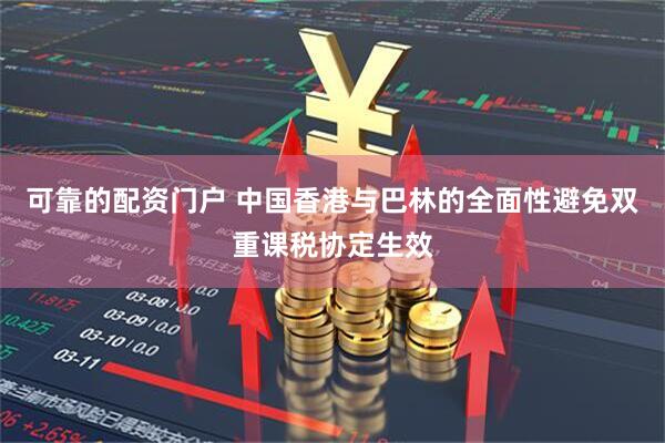可靠的配资门户 中国香港与巴林的全面性避免双重课税协定生效