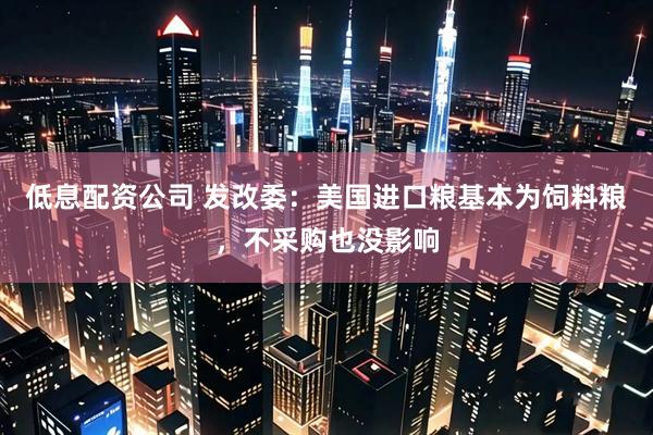 低息配资公司 发改委：美国进口粮基本为饲料粮，不采购也没影响