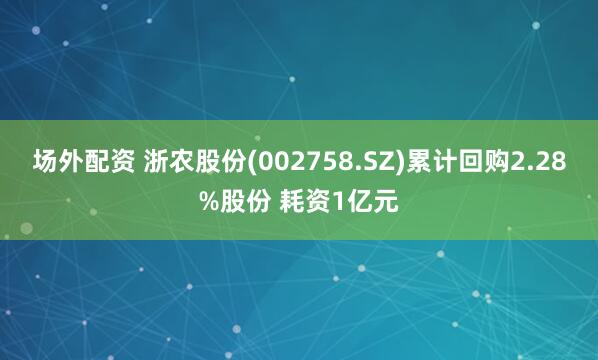 场外配资 浙农股份(002758.SZ)累计回购2.28%股份 耗资1亿元