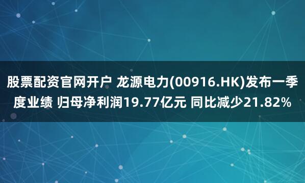 股票配资官网开户 龙源电力(00916.HK)发布一季度业绩 归母净利润19.77亿元 同比减少21.82%