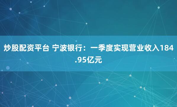 炒股配资平台 宁波银行：一季度实现营业收入184.95亿元