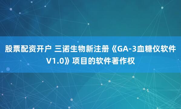 股票配资开户 三诺生物新注册《GA-3血糖仪软件V1.0》项目的软件著作权