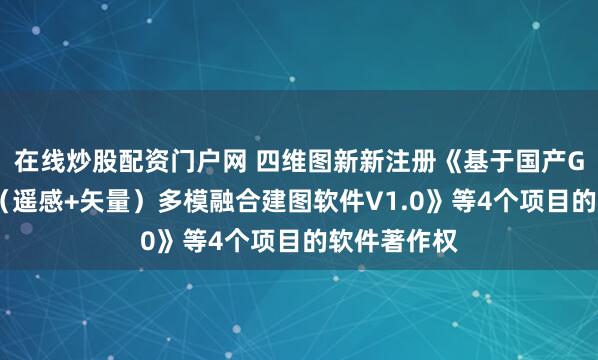 在线炒股配资门户网 四维图新新注册《基于国产GPU的众源（遥感+矢量）多模融合建图软件V1.0》等4个项目的软件著作权