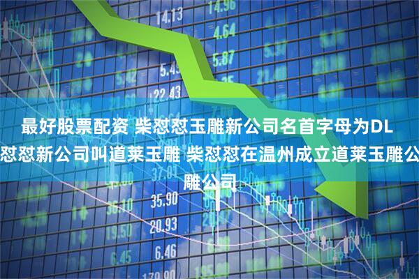最好股票配资 柴怼怼玉雕新公司名首字母为DL 柴怼怼新公司叫道莱玉雕 柴怼怼在温州成立道莱玉雕公司