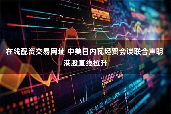 在线配资交易网址 中美日内瓦经贸会谈联合声明 港股直线拉升
