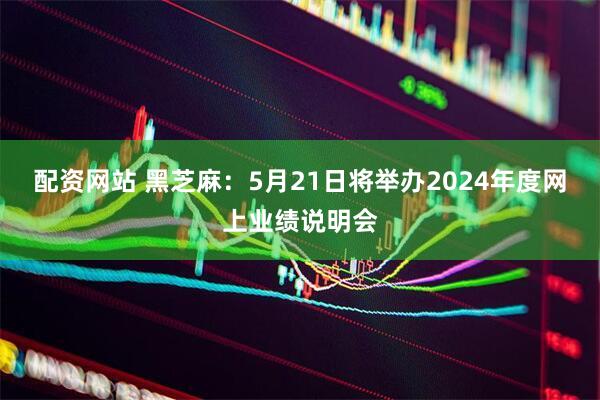 配资网站 黑芝麻：5月21日将举办2024年度网上业绩说明会