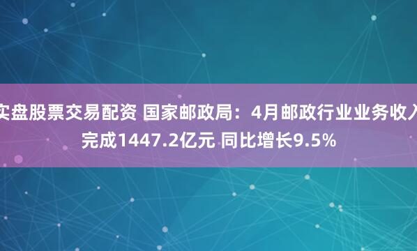 实盘股票交易配资 国家邮政局：4月邮政行业业务收入完成1447.2亿元 同比增长9.5%