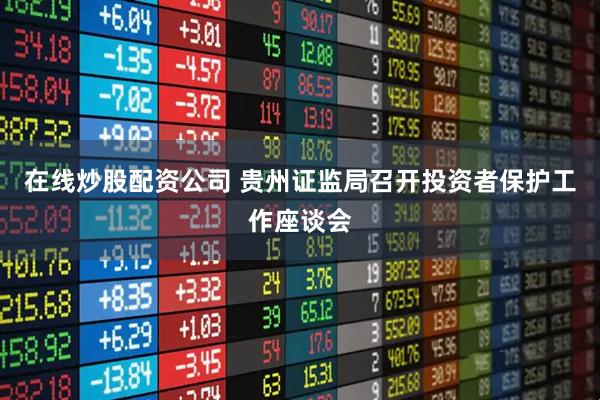在线炒股配资公司 贵州证监局召开投资者保护工作座谈会
