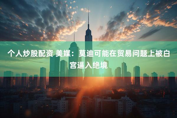 个人炒股配资 美媒：莫迪可能在贸易问题上被白宫逼入绝境