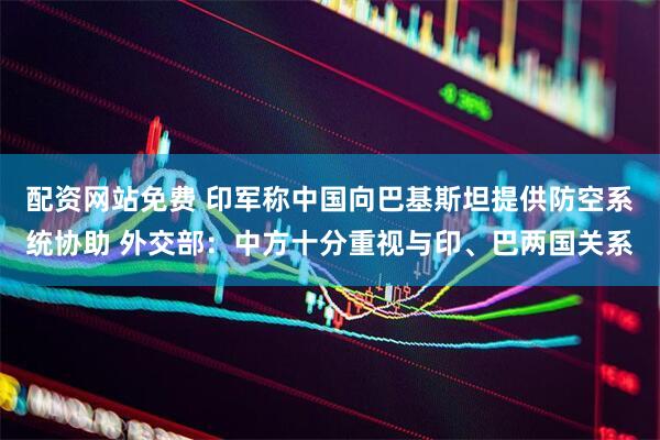 配资网站免费 印军称中国向巴基斯坦提供防空系统协助 外交部：中方十分重视与印、巴两国关系