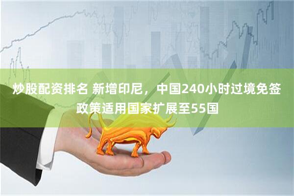 炒股配资排名 新增印尼，中国240小时过境免签政策适用国家扩展至55国