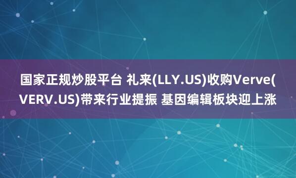 国家正规炒股平台 礼来(LLY.US)收购Verve(VERV.US)带来行业提振 基因编辑板块迎上涨
