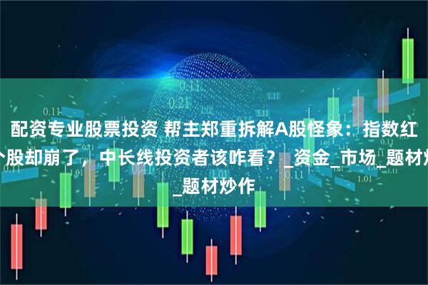 配资专业股票投资 帮主郑重拆解A股怪象：指数红了个股却崩了，中长线投资者该咋看？_资金_市场_题材炒作