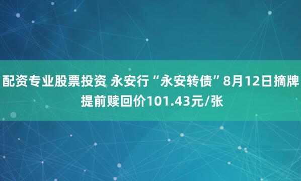 配资专业股票投资 永安行“永安转债”8月12日摘牌 提前赎回价101.43元/张