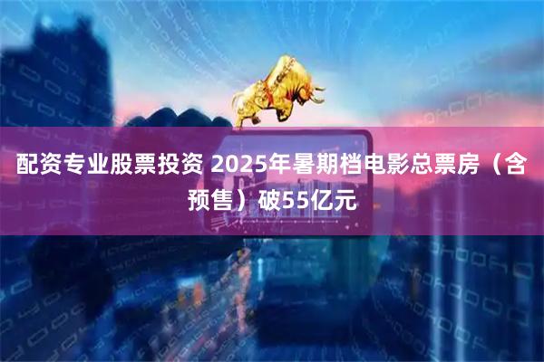 配资专业股票投资 2025年暑期档电影总票房（含预售）破55亿元