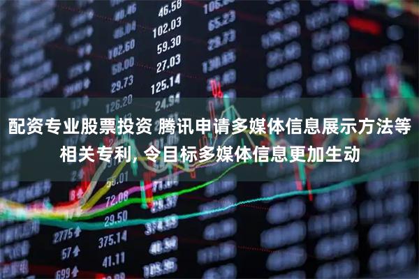 配资专业股票投资 腾讯申请多媒体信息展示方法等相关专利, 令目标多媒体信息更加生动