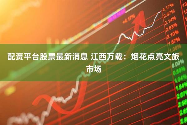 配资平台股票最新消息 江西万载：烟花点亮文旅市场