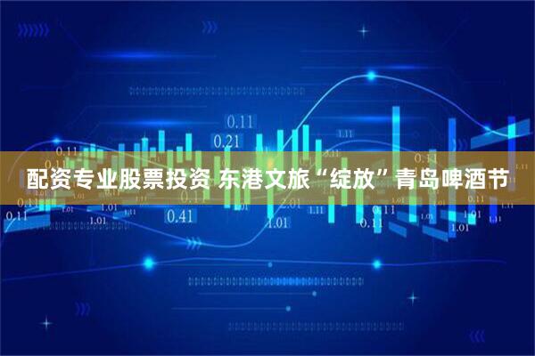 配资专业股票投资 东港文旅“绽放”青岛啤酒节
