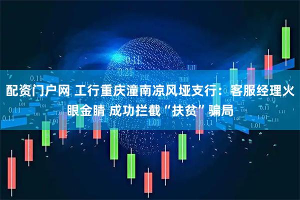 配资门户网 工行重庆潼南凉风垭支行：客服经理火眼金睛 成功拦截“扶贫”骗局