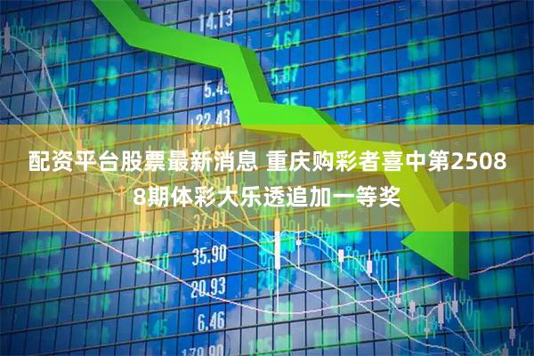 配资平台股票最新消息 重庆购彩者喜中第25088期体彩大乐透追加一等奖